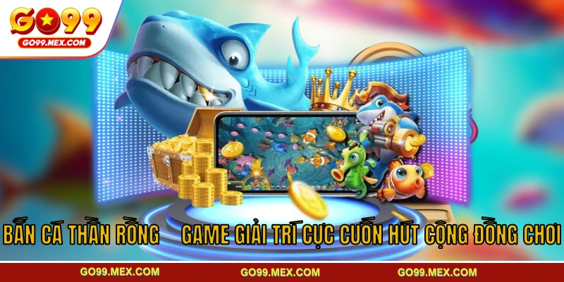 Bắn Cá Thần Rồng – Game Giải Trí Cực Cuốn Hút Cộng Đồng Chơi