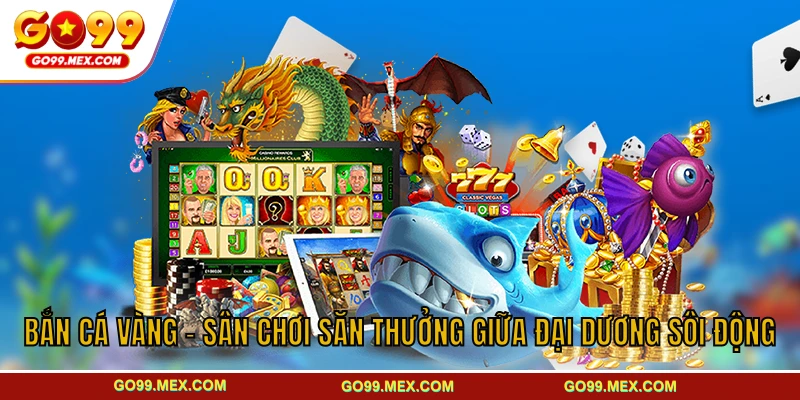 Bắn Cá Vàng - Sân Chơi Săn Thưởng Giữa Đại Dương Sôi Động