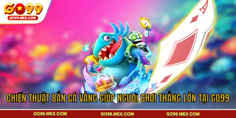 Chiến thuật bắn cá Vàng giúp người chơi thắng lớn tại GO99
