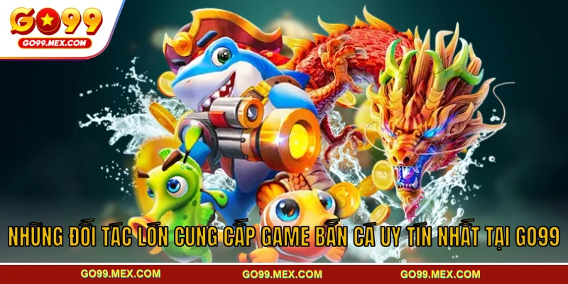 Những đối tác lớn cung cấp game bắn cá uy tín nhất tại GO99
